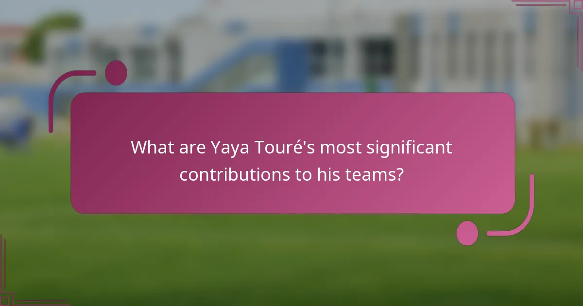¿Cuáles son las contribuciones más significativas de Yaya Touré a sus equipos?